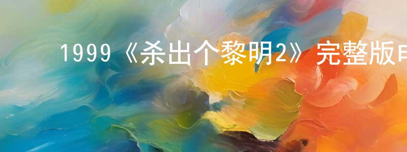 陈贵艳发布1999《杀出个黎明2》完整版电影/在线观看/百度云-美剧天堂